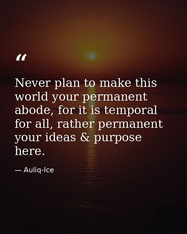 Never plan to make this world your permanent abode, for it is temporal for all, rather permanent your ideas & purpose he — Auliq-Ice