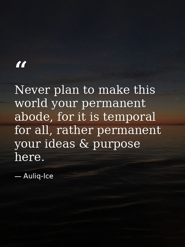 Never plan to make this world your permanent abode, for it is temporal for all, rather permanent your ideas & purpose he — Auliq-Ice