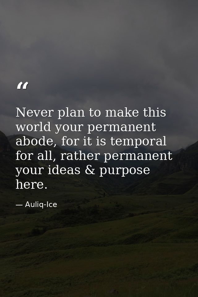 Never plan to make this world your permanent abode, for it is temporal for all, rather permanent your ideas & purpose he — Auliq-Ice