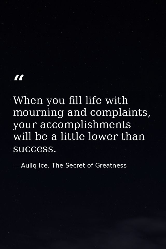 When you fill life with mourning and complaints, your accomplishments will be a little lower than success. — Auliq Ice, The Secret of Greatness