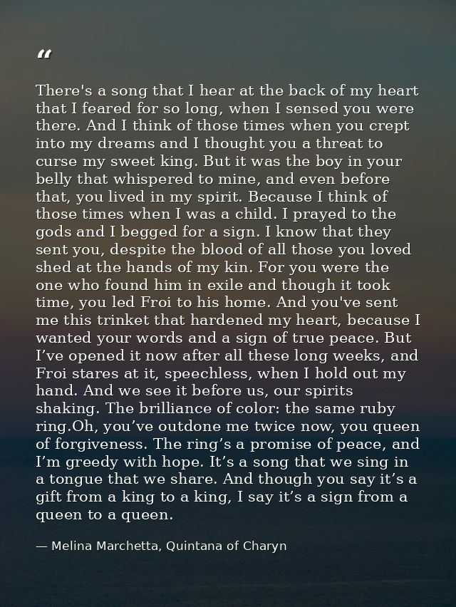 There's a song that I hear at the back of my heart that I feared for so long, when I sensed you were there. And I think  — Melina Marchetta, Quintana of Charyn
