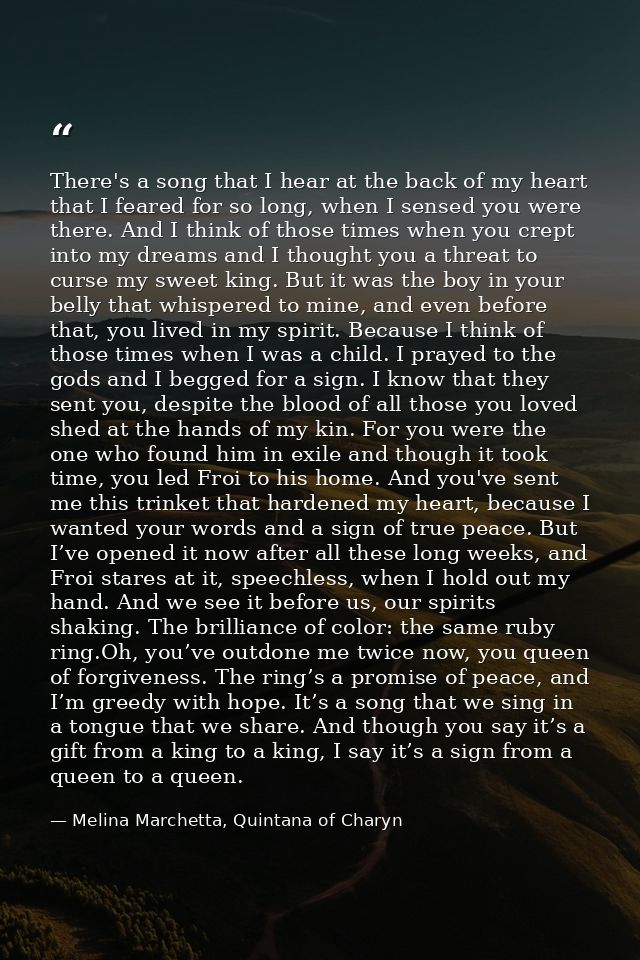 There's a song that I hear at the back of my heart that I feared for so long, when I sensed you were there. And I think  — Melina Marchetta, Quintana of Charyn