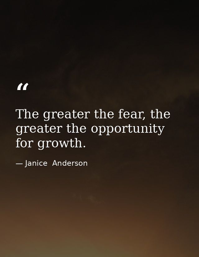The greater the fear, the greater the opportunity for growth. — Janice  Anderson