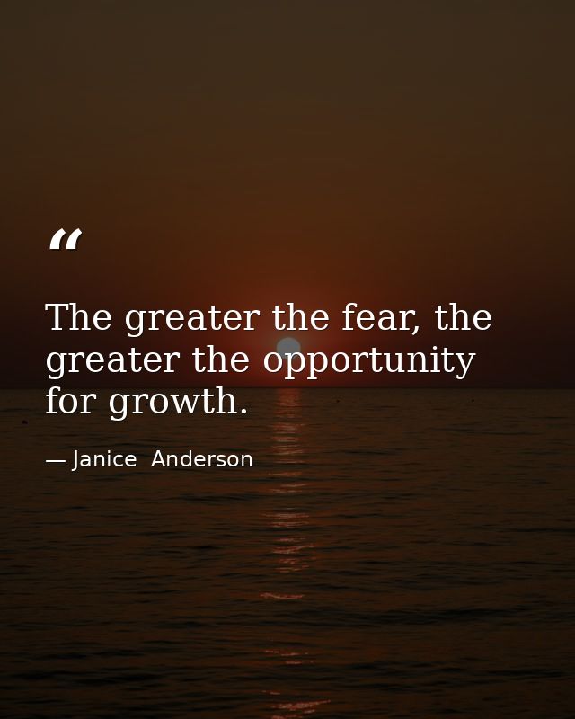 The greater the fear, the greater the opportunity for growth. — Janice  Anderson