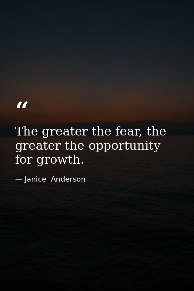 The greater the fear, the greater the opportunity for growth. — Janice  Anderson