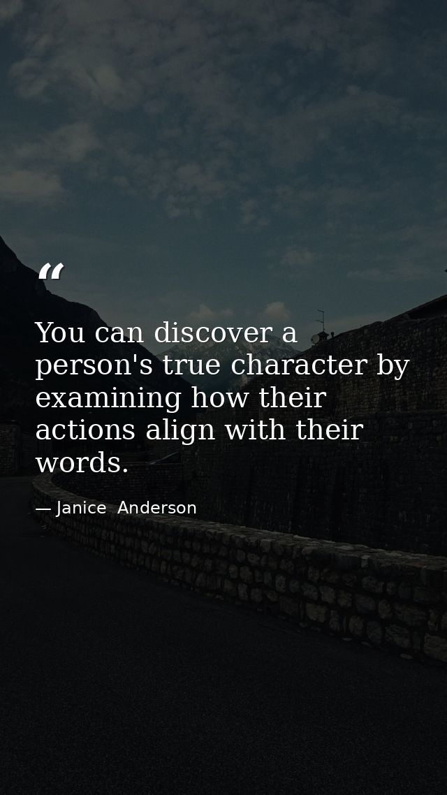 You can discover a person's true character by examining how their actions align with their words. — Janice  Anderson
