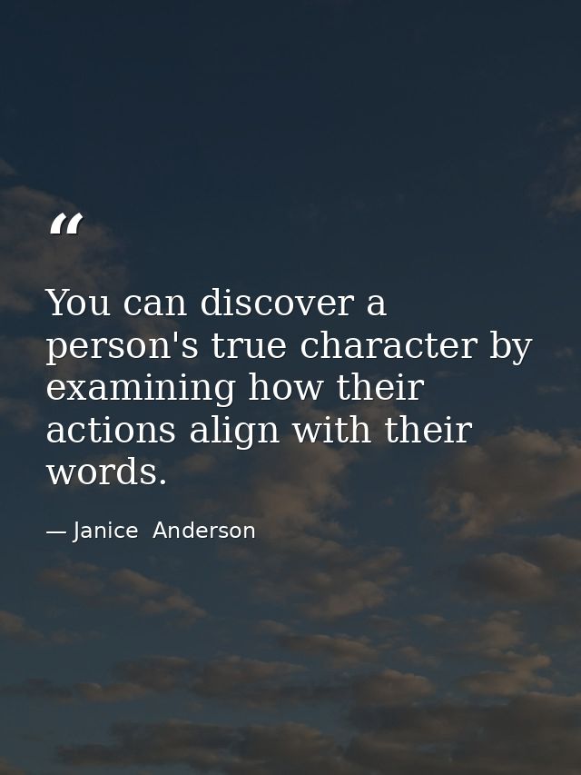 You can discover a person's true character by examining how their actions align with their words. — Janice  Anderson
