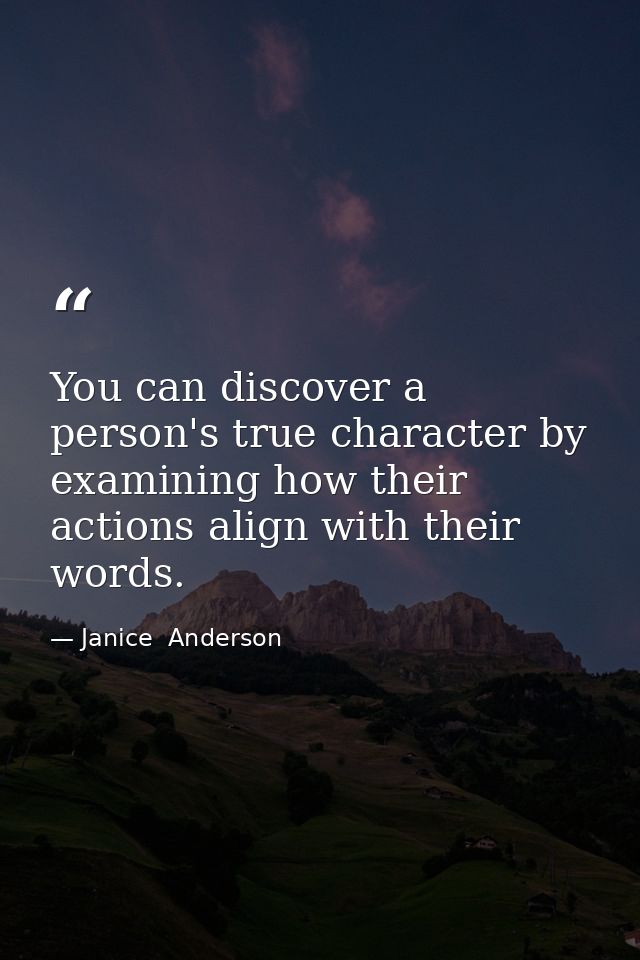 You can discover a person's true character by examining how their actions align with their words. — Janice  Anderson