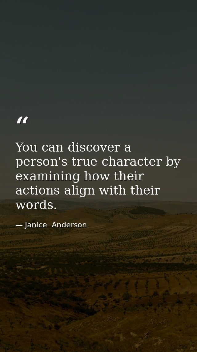 You can discover a person's true character by examining how their actions align with their words. — Janice  Anderson