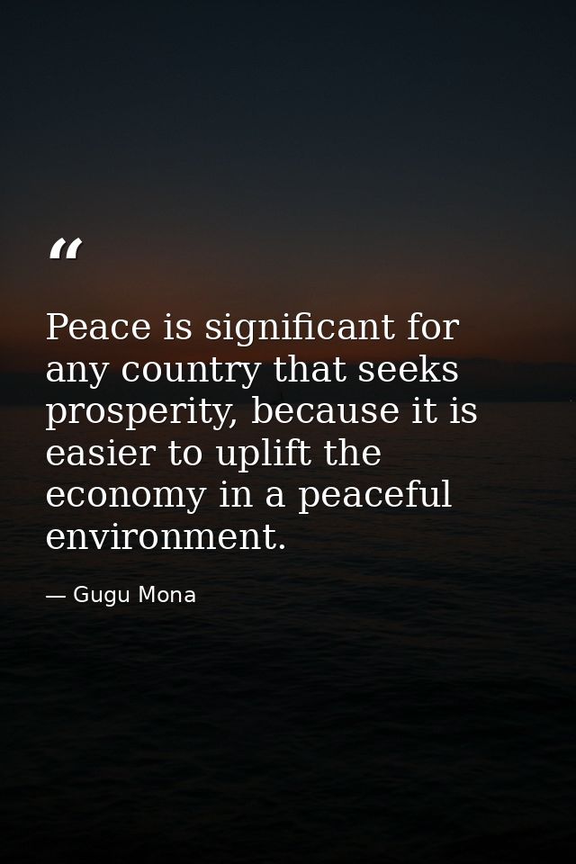 Peace is significant for any country that seeks prosperity, because it is easier to uplift the economy in a peaceful env — Gugu Mona