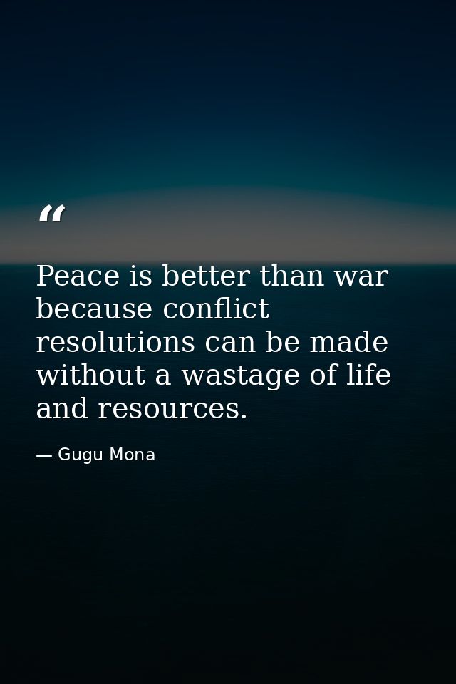 Peace is better than war because conflict resolutions can be made without a wastage of life and resources. — Gugu Mona