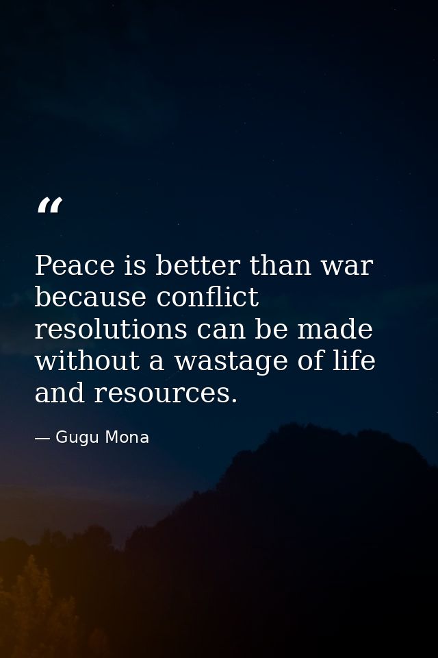 Peace is better than war because conflict resolutions can be made without a wastage of life and resources. — Gugu Mona