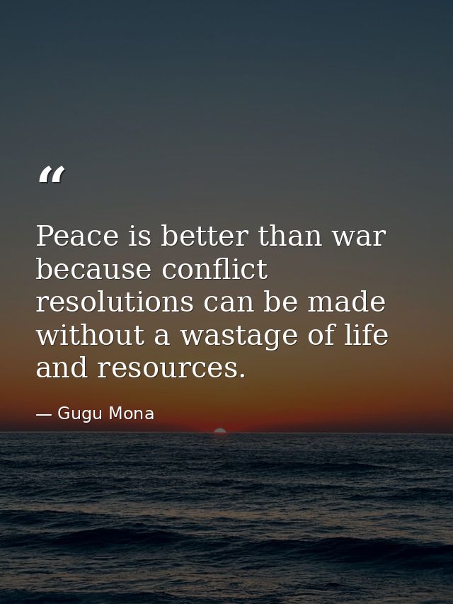 Peace is better than war because conflict resolutions can be made without a wastage of life and resources. — Gugu Mona