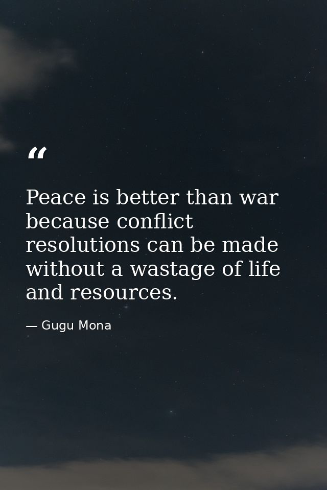 Peace is better than war because conflict resolutions can be made without a wastage of life and resources. — Gugu Mona