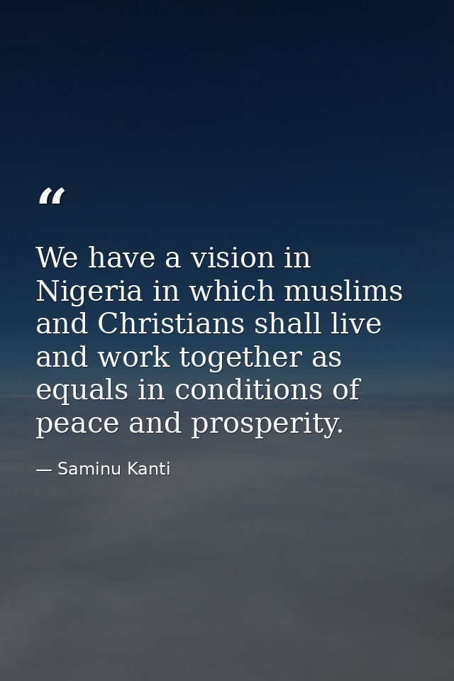We have a vision in Nigeria in which muslims and Christians shall live and work together as equals in conditions of peac — Saminu Kanti