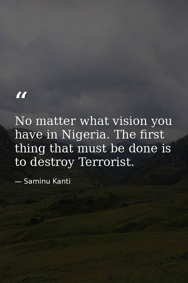 No matter what vision you have in Nigeria. The first thing that must be done is to destroy Terrorist. — Saminu Kanti