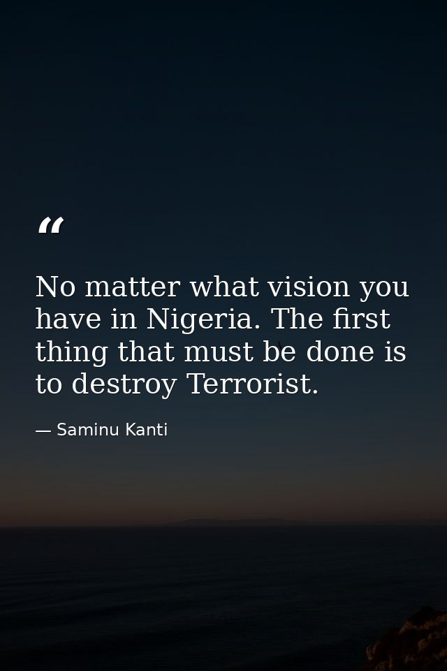 No matter what vision you have in Nigeria. The first thing that must be done is to destroy Terrorist. — Saminu Kanti