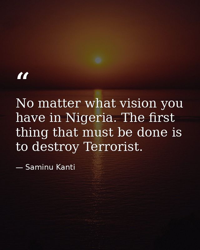 No matter what vision you have in Nigeria. The first thing that must be done is to destroy Terrorist. — Saminu Kanti