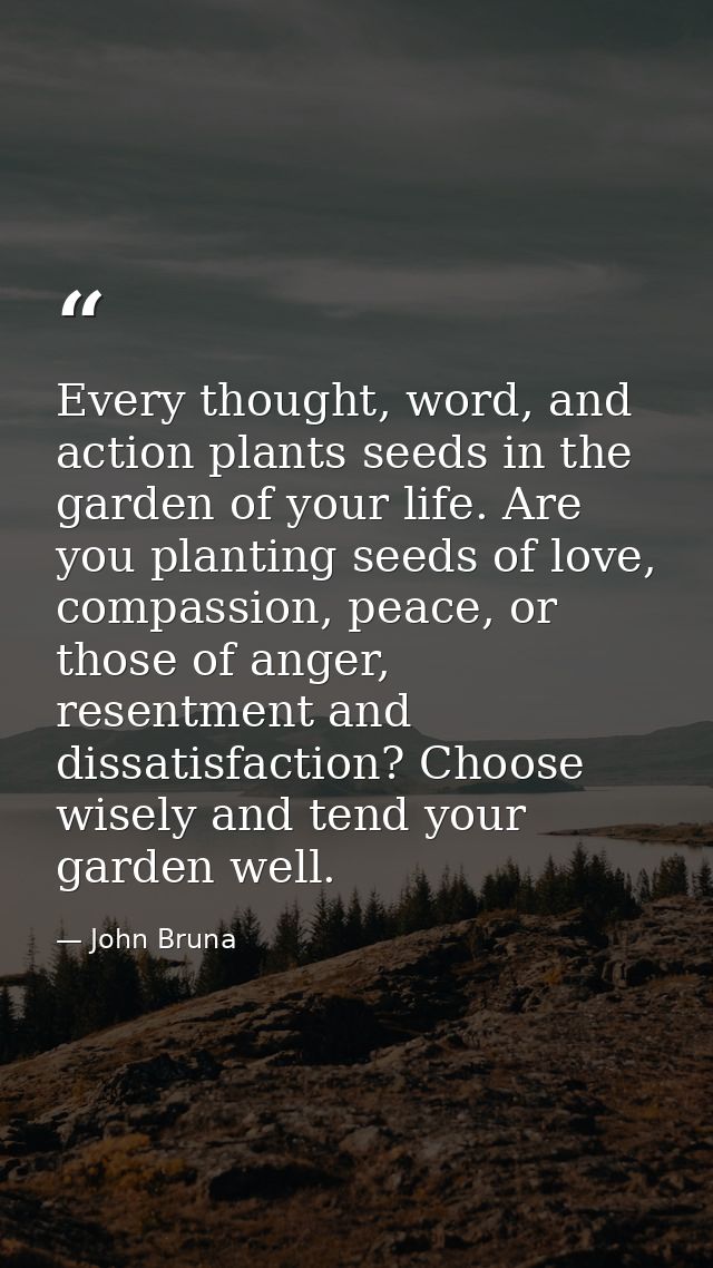 Every thought, word, and action plants seeds in the garden of your life. Are you planting seeds of love, compassion, pea — John Bruna