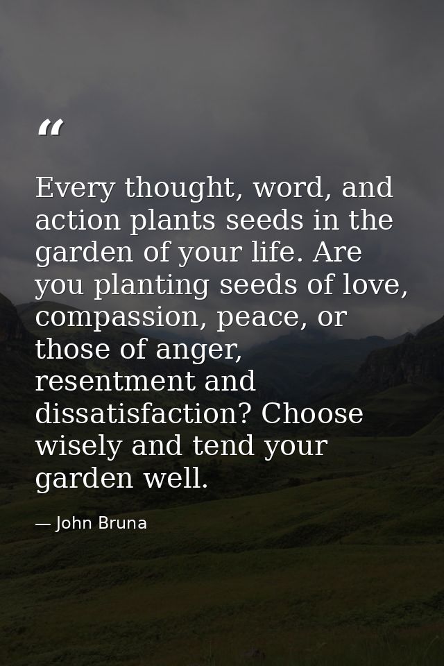 Every thought, word, and action plants seeds in the garden of your life. Are you planting seeds of love, compassion, pea — John Bruna