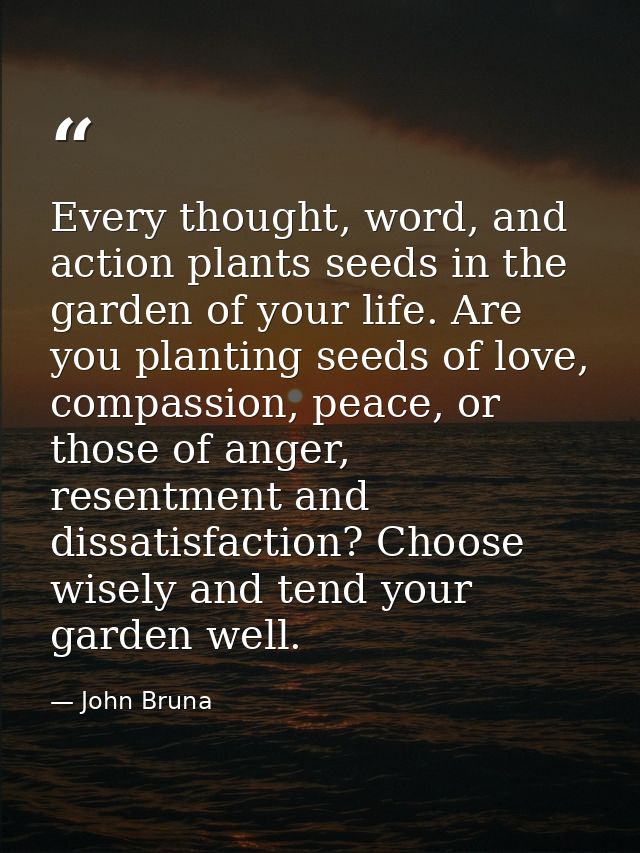 Every thought, word, and action plants seeds in the garden of your life. Are you planting seeds of love, compassion, pea — John Bruna