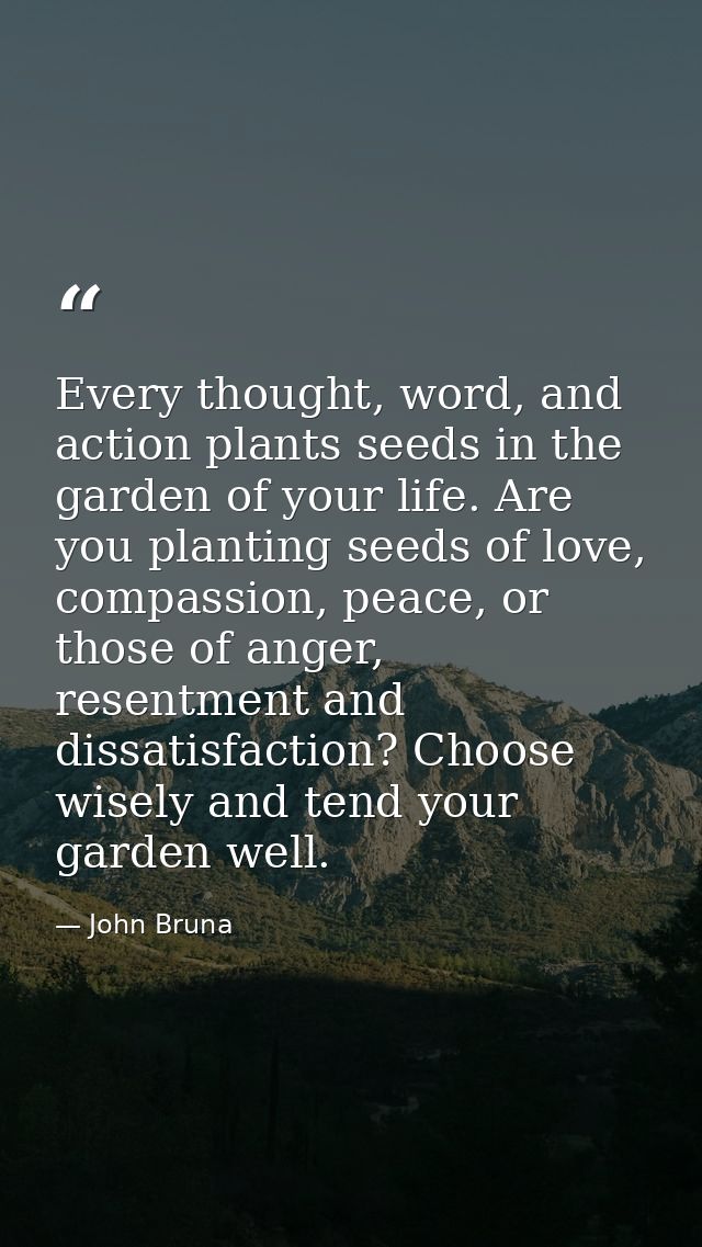 Every thought, word, and action plants seeds in the garden of your life. Are you planting seeds of love, compassion, pea — John Bruna