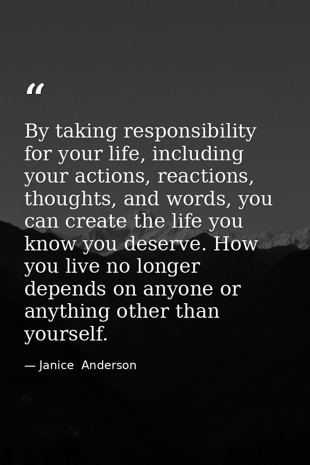 By taking responsibility for your life, including your actions, reactions, thoughts, and words, you can create the life  — Janice  Anderson