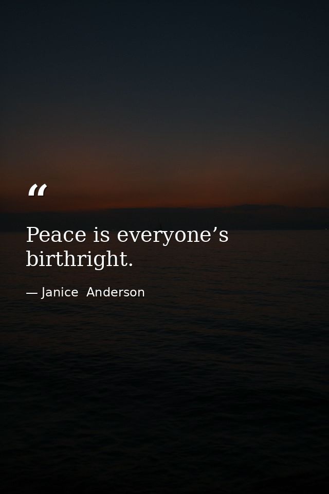 Peace is everyone’s birthright. — Janice  Anderson