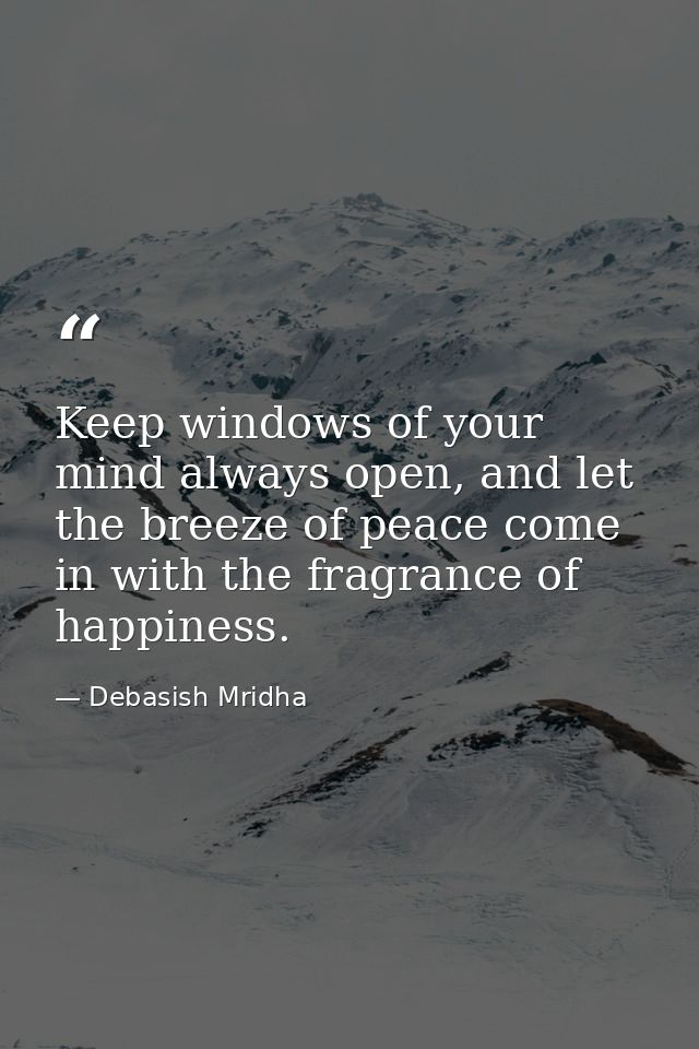 Keep windows of your mind always open, and let the breeze of peace come in with the fragrance of happiness. — Debasish Mridha