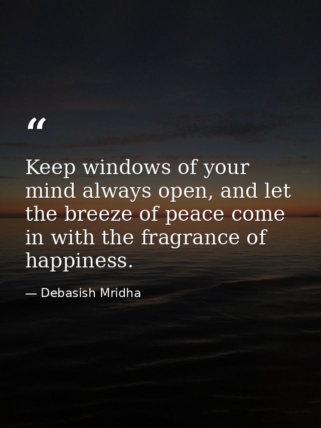 Keep windows of your mind always open, and let the breeze of peace come in with the fragrance of happiness. — Debasish Mridha