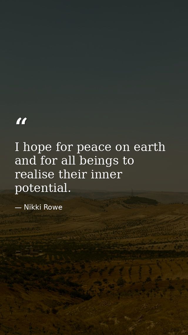 I hope for peace on earth and for all beings to realise their inner potential. — Nikki Rowe
