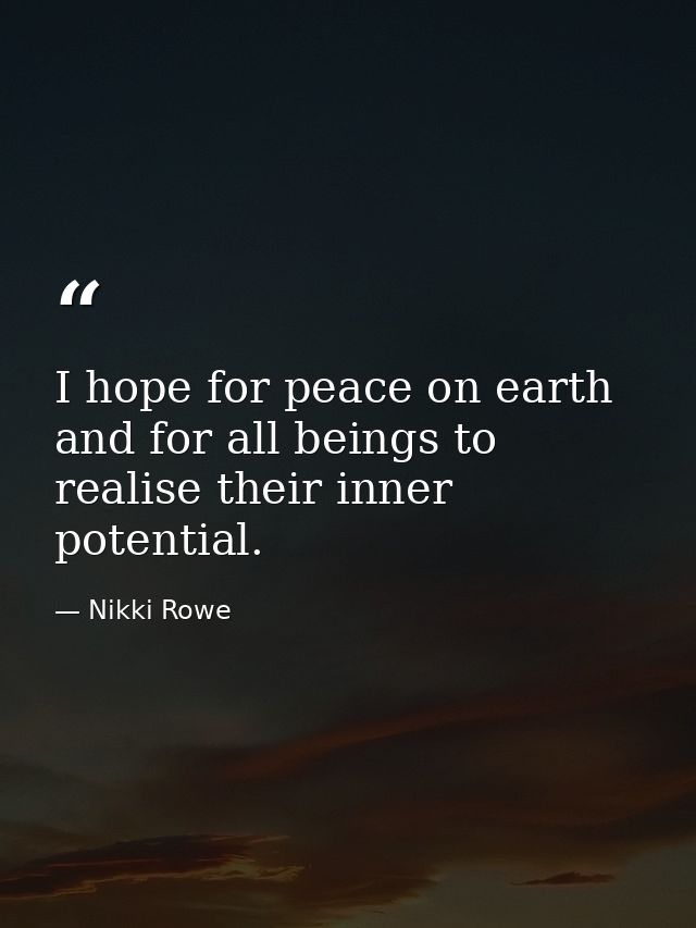 I hope for peace on earth and for all beings to realise their inner potential. — Nikki Rowe