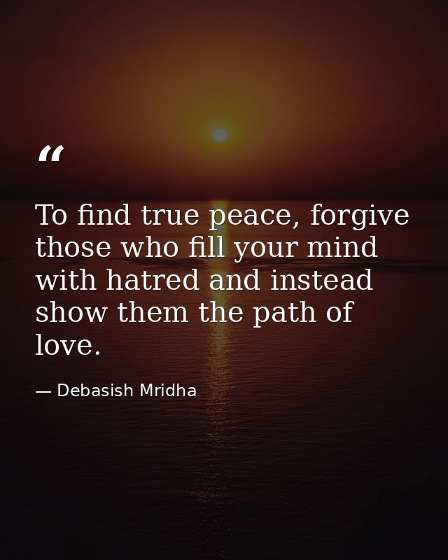 To find true peace, forgive those who fill your mind with hatred and instead show them the path of love. — Debasish Mridha