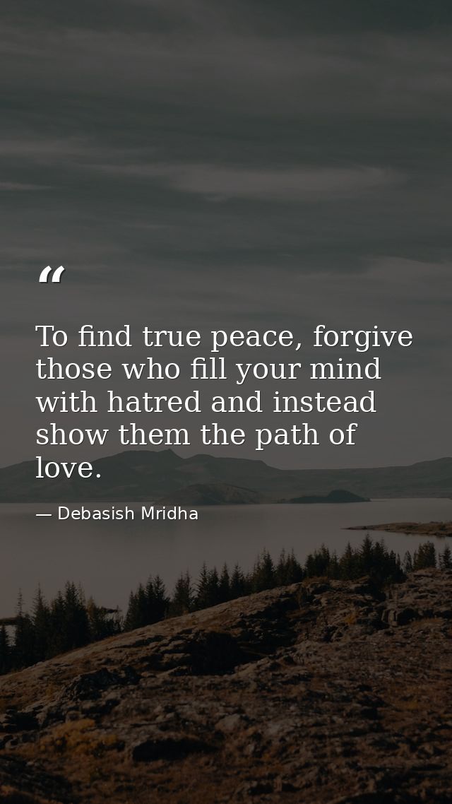 To find true peace, forgive those who fill your mind with hatred and instead show them the path of love. — Debasish Mridha