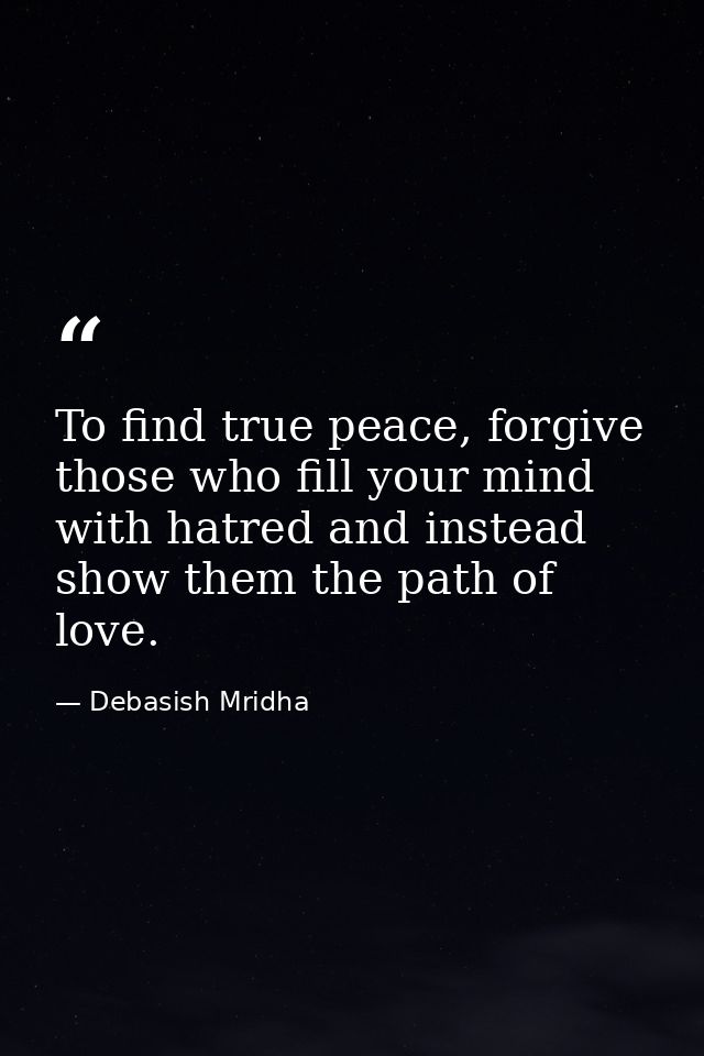 To find true peace, forgive those who fill your mind with hatred and instead show them the path of love. — Debasish Mridha