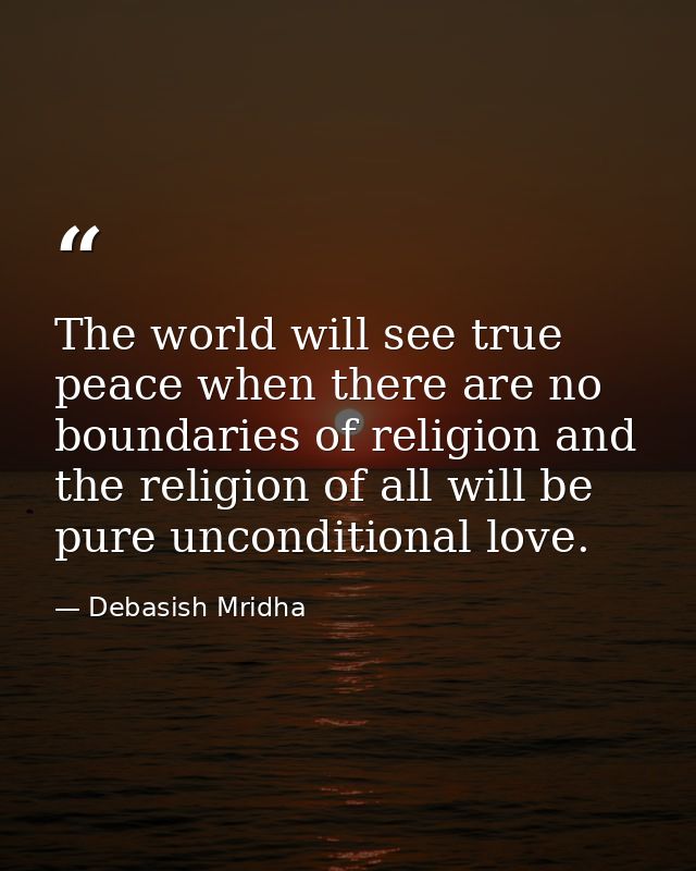 The world will see true peace when there are no boundaries of religion and the religion of all will be pure unconditiona — Debasish Mridha