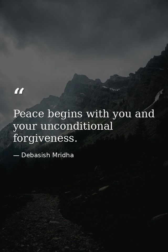 Peace begins with you and your unconditional forgiveness. — Debasish Mridha