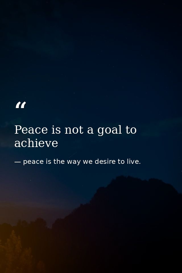 Peace is not a goal to achieve — peace is the way we desire to live.