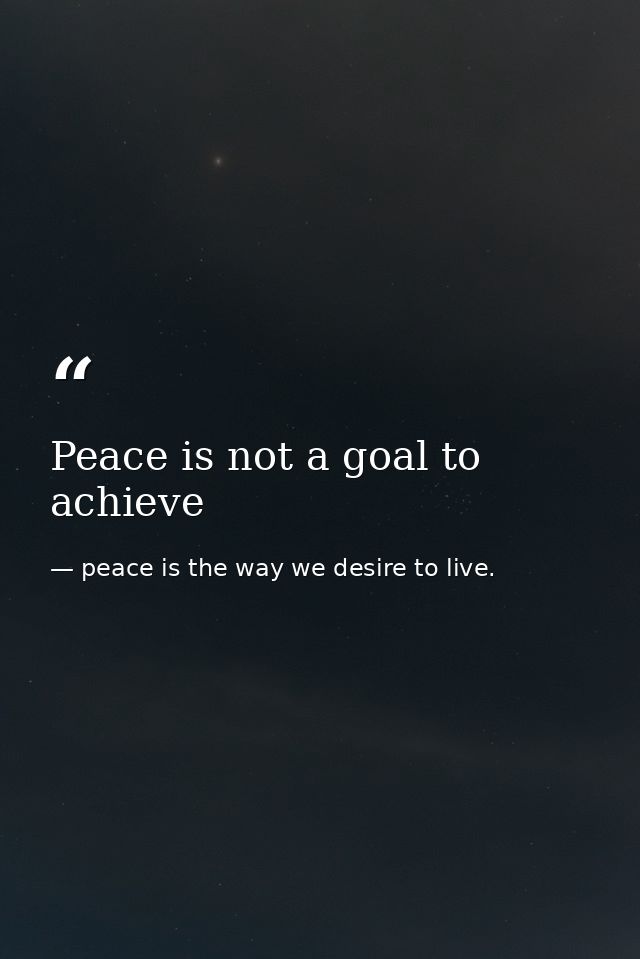 Peace is not a goal to achieve — peace is the way we desire to live.