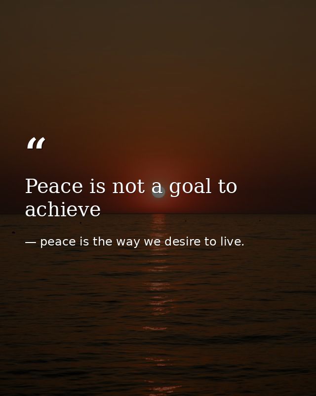 Peace is not a goal to achieve — peace is the way we desire to live.