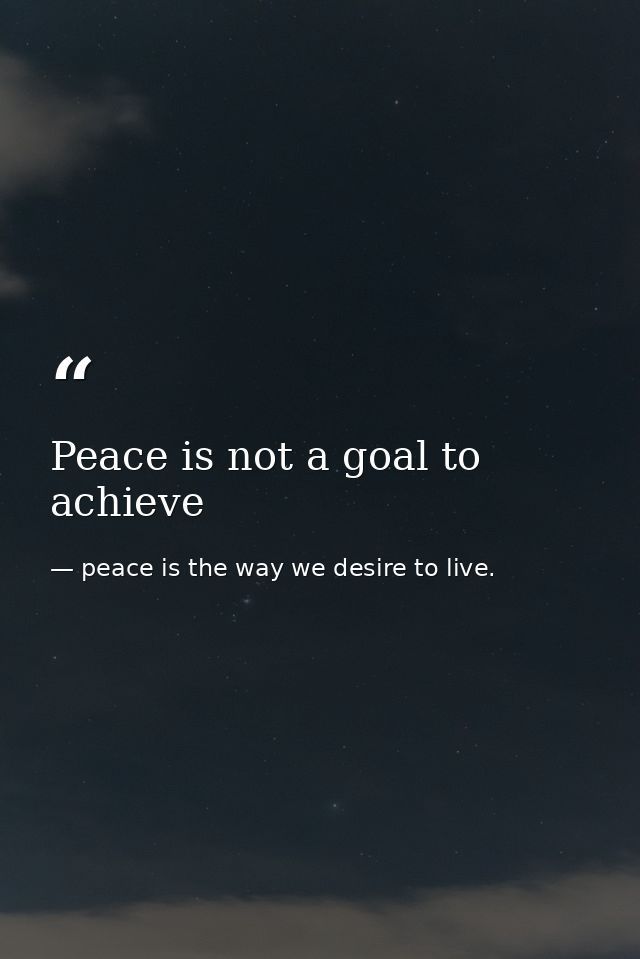 Peace is not a goal to achieve — peace is the way we desire to live.