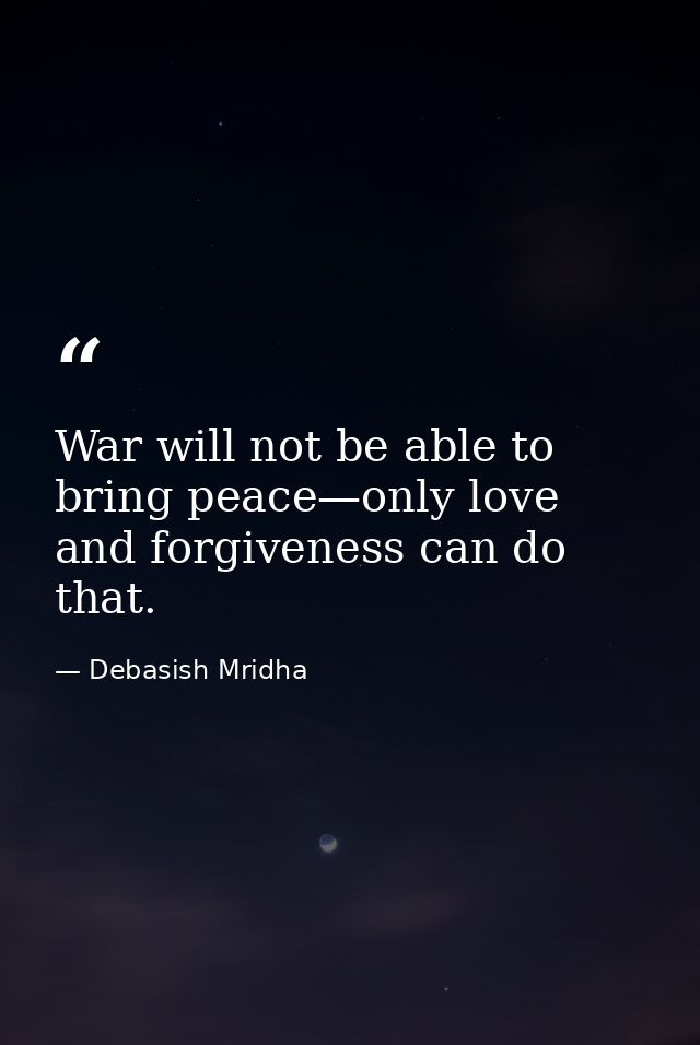 War will not be able to bring peace—only love and forgiveness can do that. — Debasish Mridha