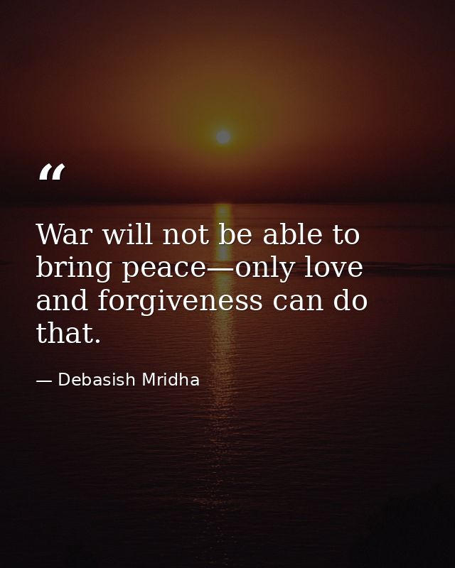 War will not be able to bring peace—only love and forgiveness can do that. — Debasish Mridha