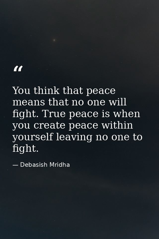 You think that peace means that no one will fight. True peace is when you create peace within yourself leaving no one to — Debasish Mridha