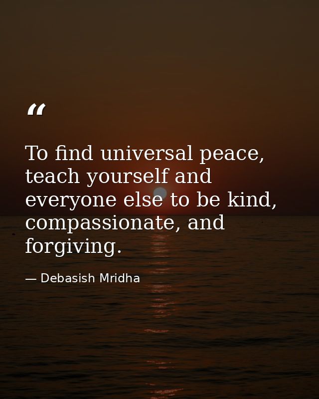 To find universal peace, teach yourself and everyone else to be kind, compassionate, and forgiving. — Debasish Mridha
