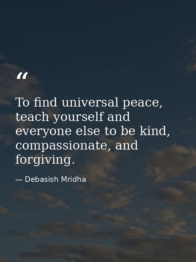 To find universal peace, teach yourself and everyone else to be kind, compassionate, and forgiving. — Debasish Mridha