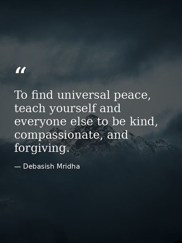 To find universal peace, teach yourself and everyone else to be kind, compassionate, and forgiving. — Debasish Mridha
