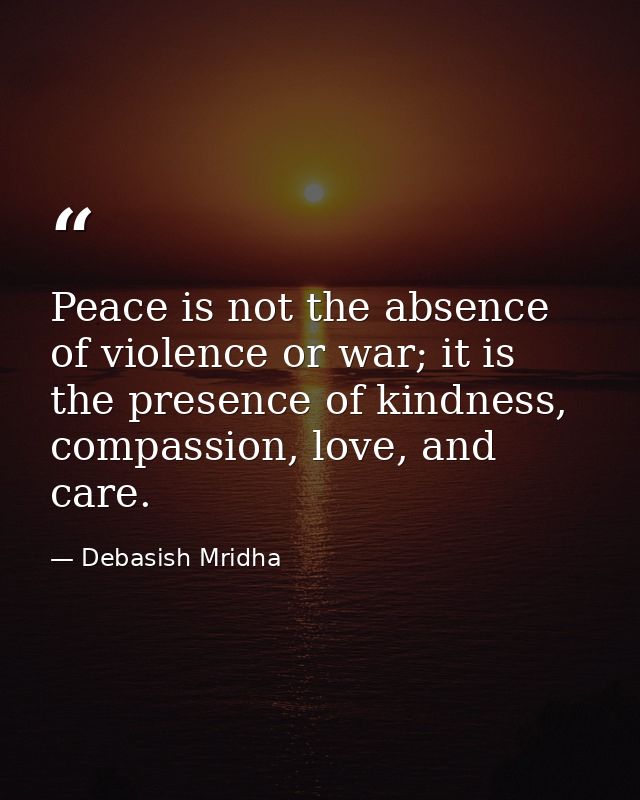 Peace is not the absence of violence or war; it is the presence of kindness, compassion, love, and care. — Debasish Mridha