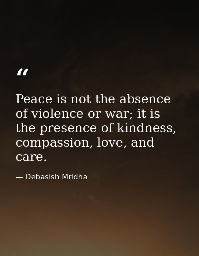 Peace is not the absence of violence or war; it is the presence of kindness, compassion, love, and care. — Debasish Mridha