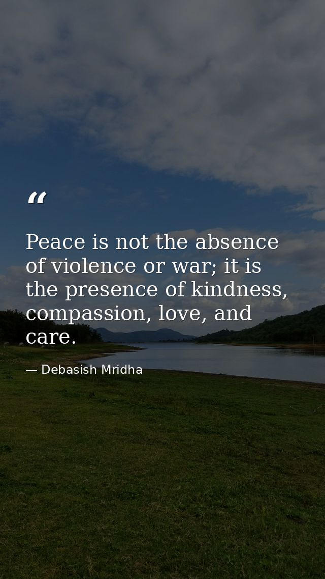 Peace is not the absence of violence or war; it is the presence of kindness, compassion, love, and care. — Debasish Mridha